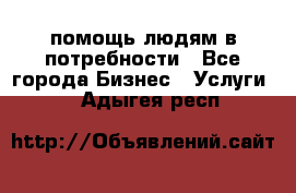 помощь людям в потребности - Все города Бизнес » Услуги   . Адыгея респ.